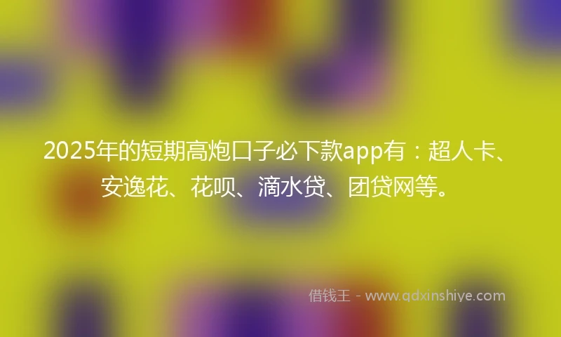 2025年的短期高炮口子必下款app有：超人卡、安逸花、花呗、滴水贷、团贷网等。