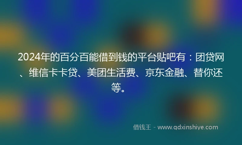 2024年的百分百能借到钱的平台贴吧有：团贷网、维信卡卡贷、美团生活费、京东金融、替你还等。