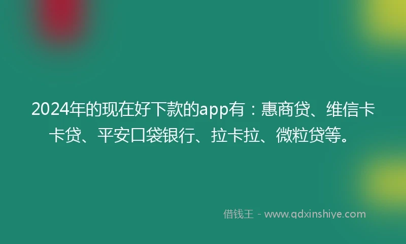 2024年的现在好下款的app有:惠商贷、维信卡卡贷、平安口袋银行、拉卡拉、微粒贷等。