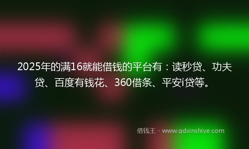 2025年的满16就能借钱的平台有：读秒贷、功夫贷、百度有钱花、360借条、平安i贷等。