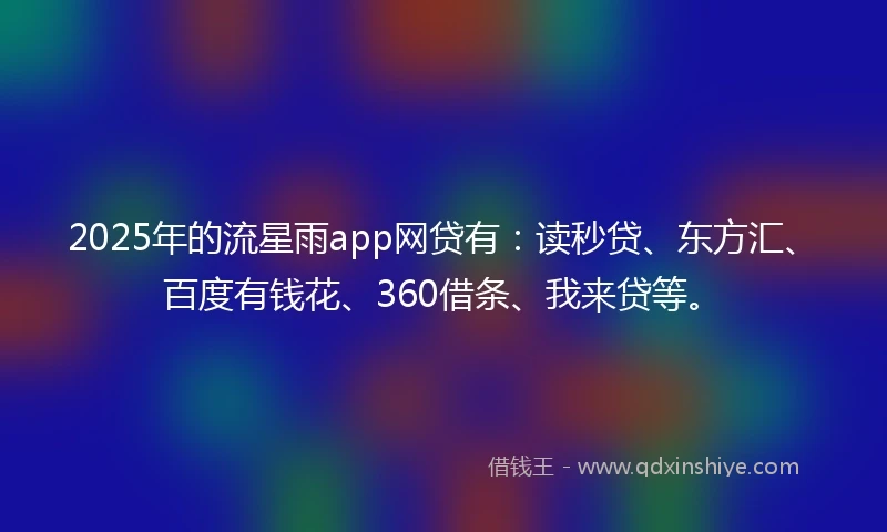 2025年的流星雨app网贷有：读秒贷、东方汇、百度有钱花、360借条、我来贷等。