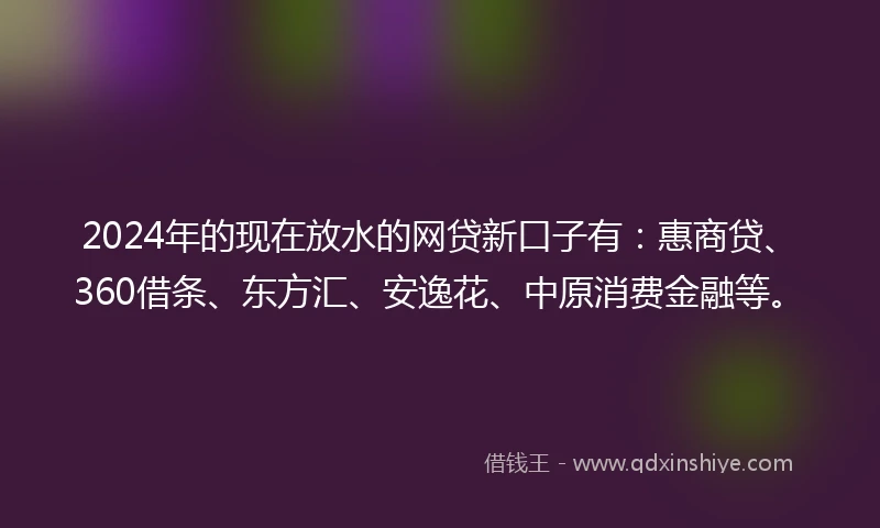 2024年的现在放水的网贷新口子有:惠商贷、360借条、东方汇、安逸花、中原消费金融等。