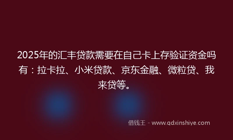 2025年的汇丰贷款需要在自己卡上存验证资金吗有：拉卡拉、小米贷款、京东金融、微粒贷、我来贷等。