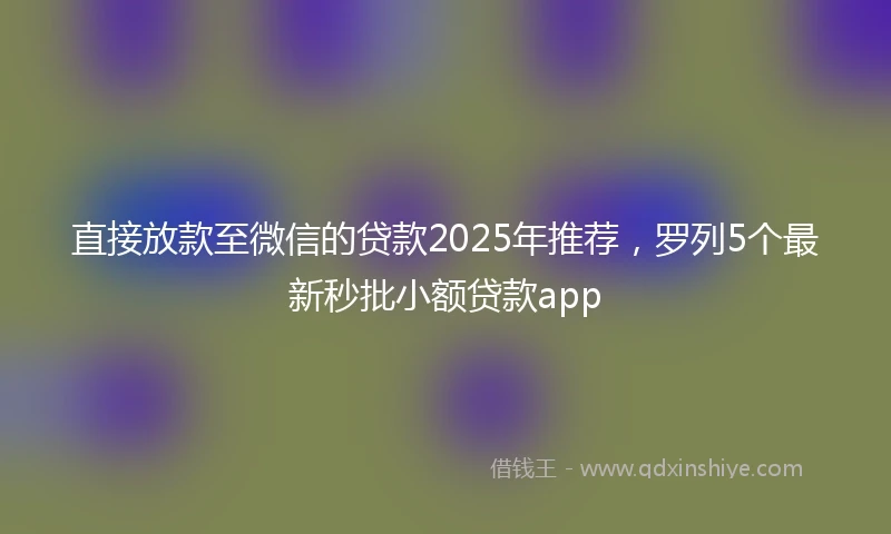 直接放款至微信的贷款2025年推荐，罗列5个最新秒批小额贷款app