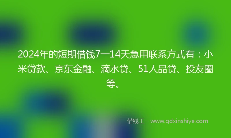 2024年的短期借钱7一14天急用联系方式有：小米贷款、京东金融、滴水贷、51人品贷、投友圈等。