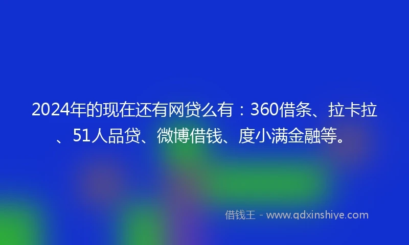 2024年的现在还有网贷么有：360借条、拉卡拉、51人品贷、微博借钱、度小满金融等。