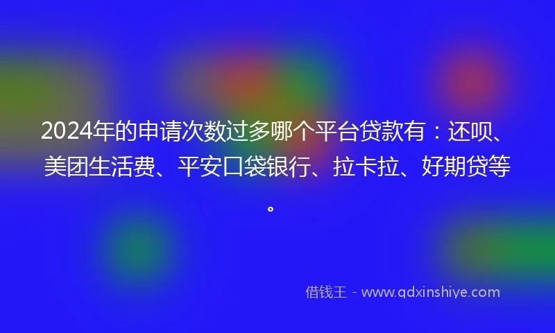 2024年的申请次数过多哪个平台贷款有：还呗、美团生活费、平安口袋银行、拉卡拉、好期贷等。
