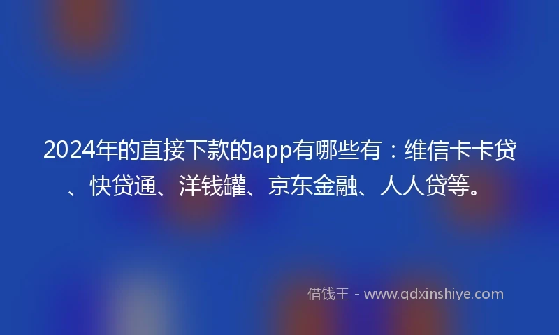 2024年的直接下款的app有哪些有：维信卡卡贷、快贷通、洋钱罐、京东金融、人人贷等。