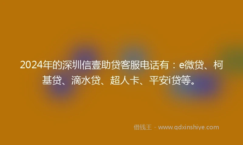 2024年的深圳信壹助贷客服电话有：e微贷、柯基贷、滴水贷、超人卡、平安i贷等。
