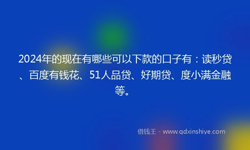 2024年的现在有哪些可以下款的口子有：读秒贷、百度有钱花、51人品贷、好期贷、度小满金融等。