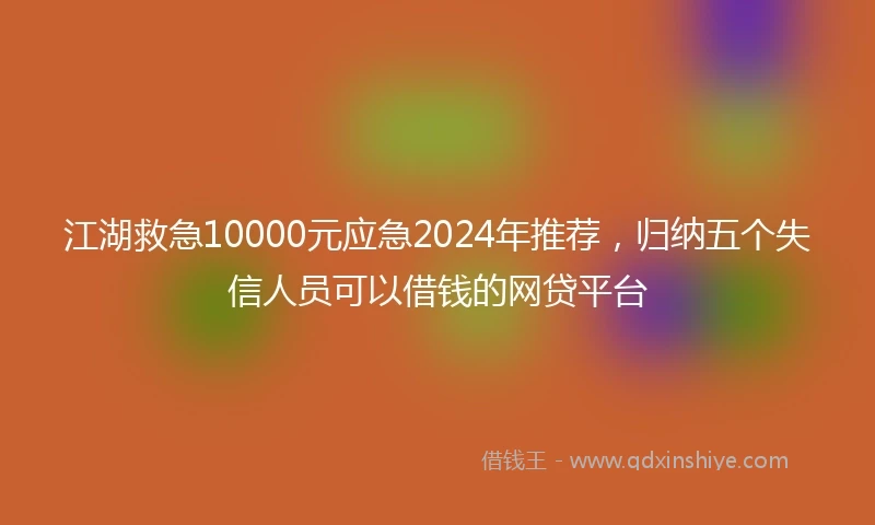 江湖救急10000元应急2024年推荐，归纳五个失信人员可以借钱的网贷平台