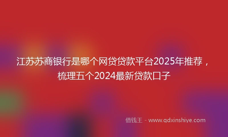 江苏苏商银行是哪个网贷贷款平台2025年推荐，梳理五个2024最新贷款口子