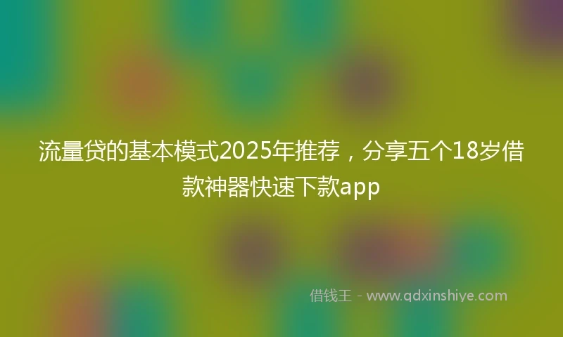流量贷的基本模式2025年推荐，分享五个18岁借款神器快速下款app