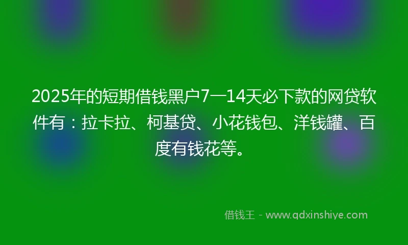 2025年的短期借钱黑户7一14天必下款的网贷软件有：拉卡拉、柯基贷、小花钱包、洋钱罐、百度有钱花等。