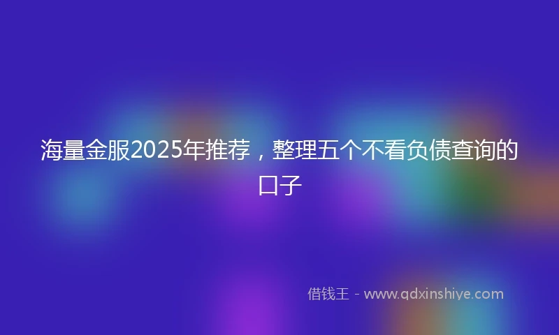 海量金服2025年推荐，整理五个不看负债查询的口子