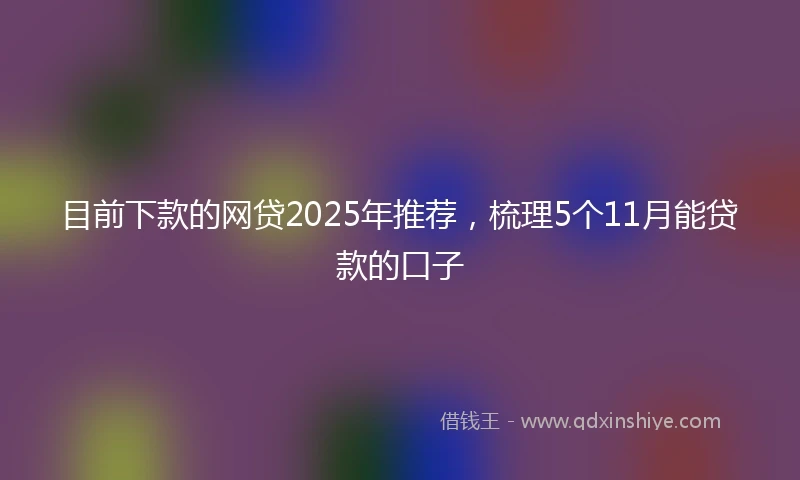 目前下款的网贷2025年推荐，梳理5个11月能贷款的口子