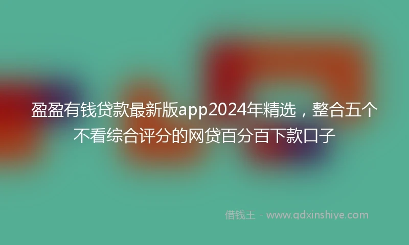 盈盈有钱贷款最新版app2024年精选，整合五个不看综合评分的网贷百分百下款口子