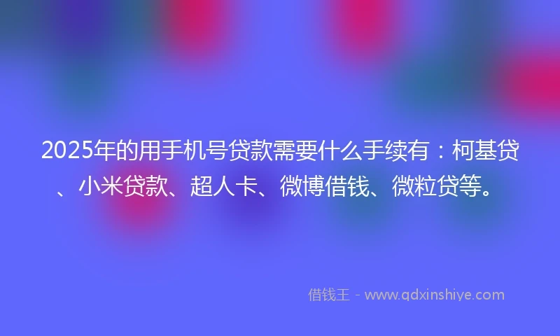 2025年的用手机号贷款需要什么手续有：柯基贷、小米贷款、超人卡、微博借钱、微粒贷等。