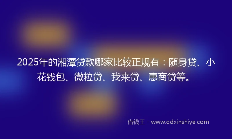 2025年的湘潭贷款哪家比较正规有：随身贷、小花钱包、微粒贷、我来贷、惠商贷等。