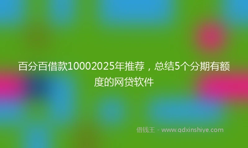百分百借款10002025年推荐，总结5个分期有额度的网贷软件
