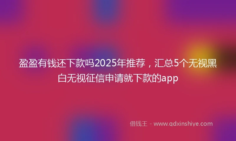 盈盈有钱还下款吗2025年推荐，汇总5个无视黑白无视征信申请就下款的app
