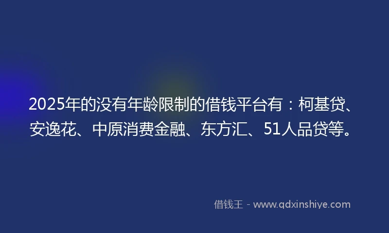 2025年的没有年龄限制的借钱平台有：柯基贷、安逸花、中原消费金融、东方汇、51人品贷等。