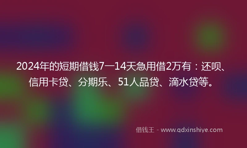 2024年的短期借钱7一14天急用借2万有：还呗、信用卡贷、分期乐、51人品贷、滴水贷等。