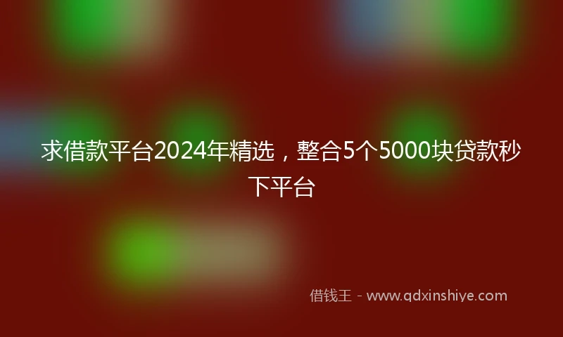 求借款平台2024年精选，整合5个5000块贷款秒下平台