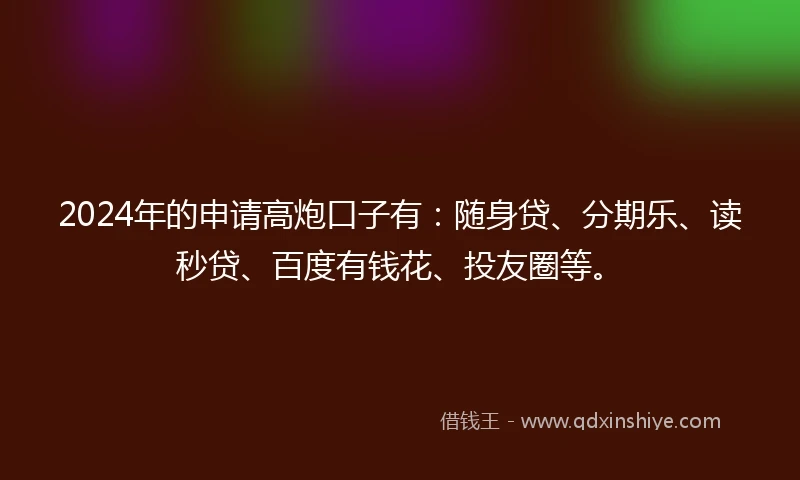 2024年的申请高炮口子有：随身贷、分期乐、读秒贷、百度有钱花、投友圈等。