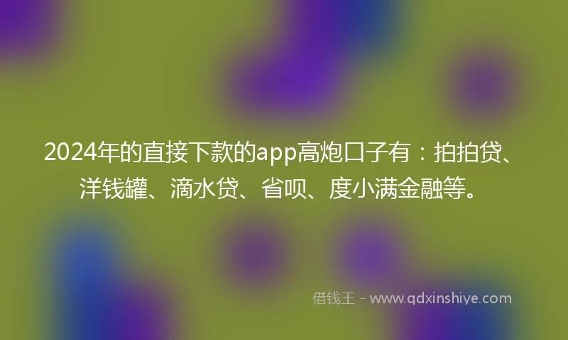 2024年的直接下款的app高炮口子有：拍拍贷、洋钱罐、滴水贷、省呗、度小满金融等。