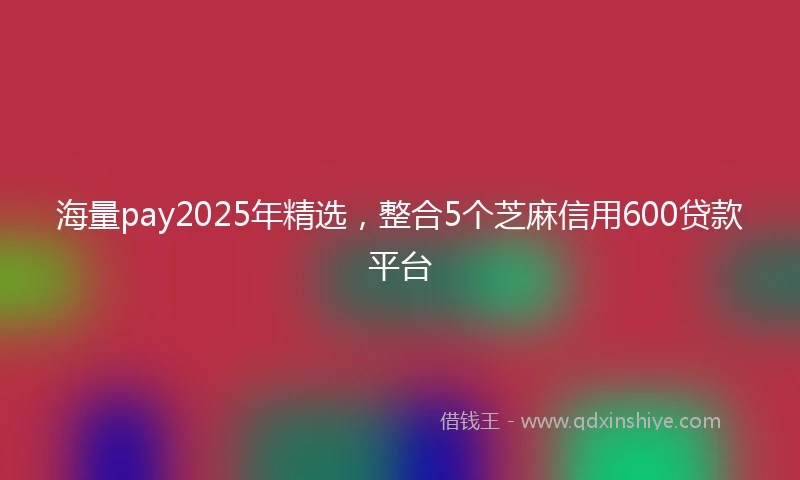 海量pay2025年精选，整合5个芝麻信用600贷款平台