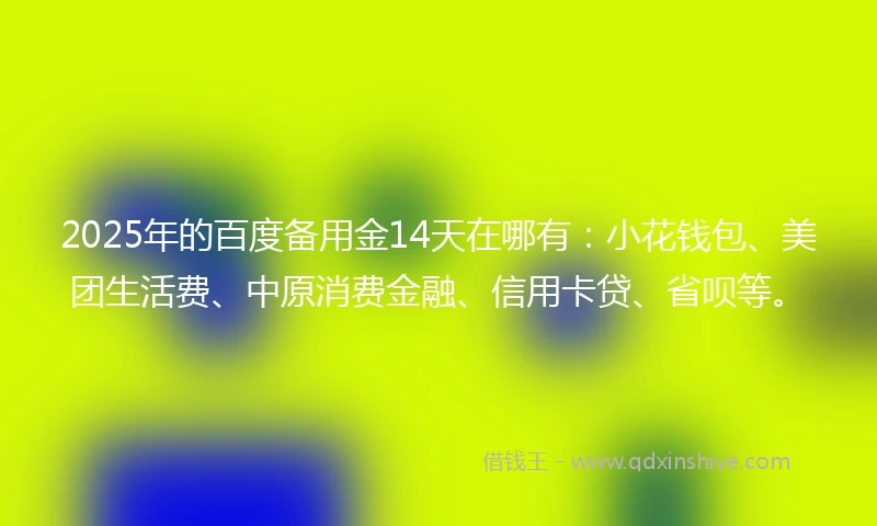 2025年的百度备用金14天在哪有：小花钱包、美团生活费、中原消费金融、信用卡贷、省呗等。