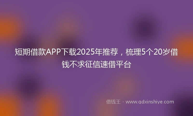 短期借款APP下载2025年推荐，梳理5个20岁借钱不求征信速借平台
