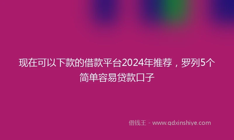 现在可以下款的借款平台2024年推荐,罗列5个简单容易贷款口子