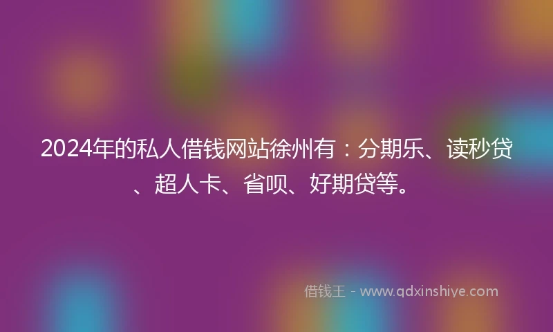 2024年的私人借钱网站徐州有：分期乐、读秒贷、超人卡、省呗、好期贷等。
