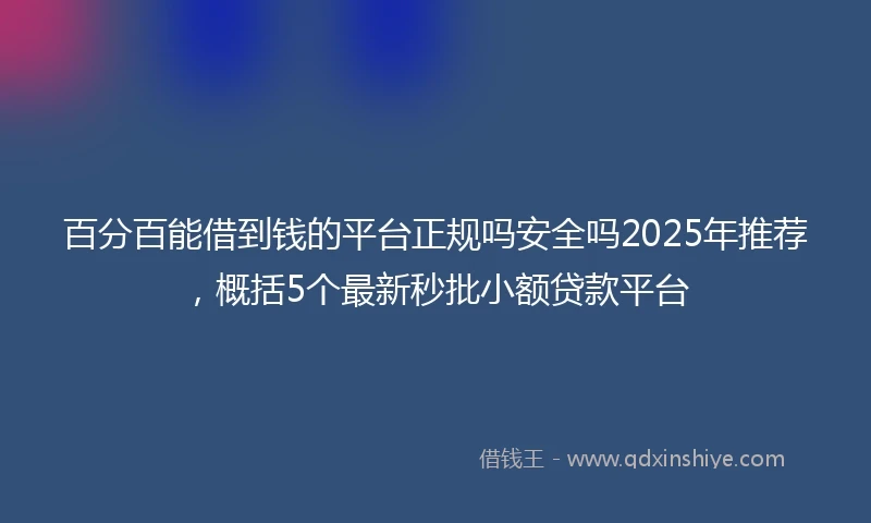 百分百能借到钱的平台正规吗安全吗2025年推荐，概括5个最新秒批小额贷款平台