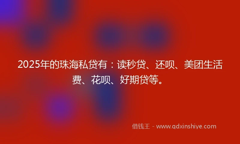 2025年的珠海私贷有：读秒贷、还呗、美团生活费、花呗、好期贷等。