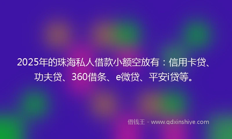 2025年的珠海私人借款小额空放有：信用卡贷、功夫贷、360借条、e微贷、平安i贷等。