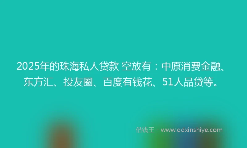2025年的珠海私人贷款 空放有：中原消费金融、东方汇、投友圈、百度有钱花、51人品贷等。