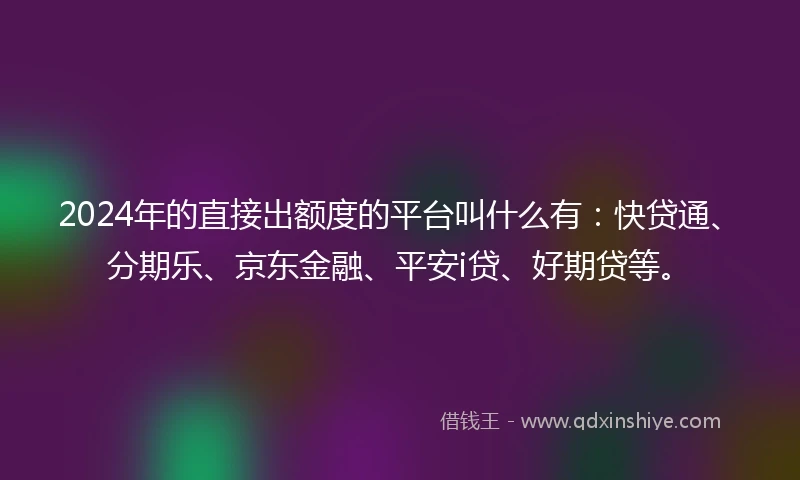 2024年的直接出额度的平台叫什么有：快贷通、分期乐、京东金融、平安i贷、好期贷等。