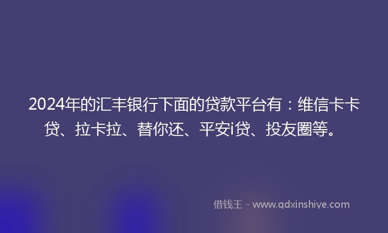 2024年的汇丰银行下面的贷款平台有：维信卡卡贷、拉卡拉、替你还、平安i贷、投友圈等。
