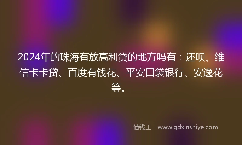 2024年的珠海有放高利贷的地方吗有：还呗、维信卡卡贷、百度有钱花、平安口袋银行、安逸花等。