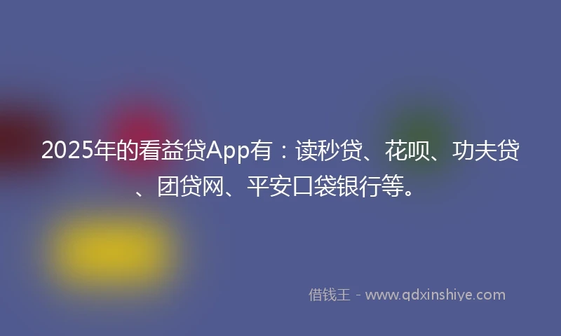 2025年的看益贷App有：读秒贷、花呗、功夫贷、团贷网、平安口袋银行等。