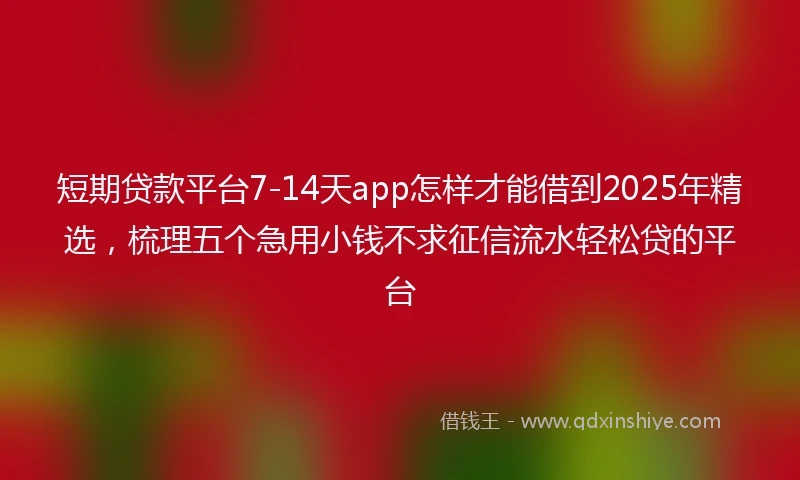 短期贷款平台7-14天app怎样才能借到2025年精选，梳理五个急用小钱不求征信流水轻松贷的平台