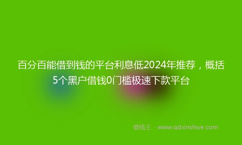 百分百能借到钱的平台利息低2024年推荐，概括5个黑户借钱0门槛极速下款平台