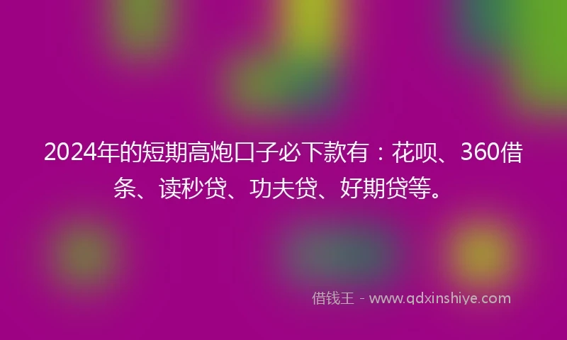 2024年的短期高炮口子必下款有：花呗、360借条、读秒贷、功夫贷、好期贷等。