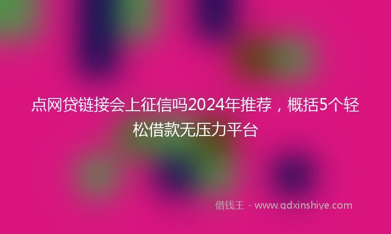 点网贷链接会上征信吗2024年推荐，概括5个轻松借款无压力平台