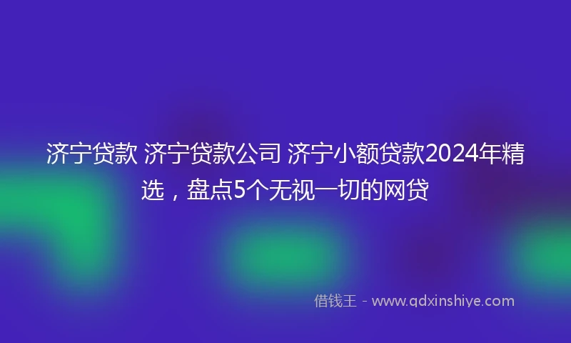 济宁贷款 济宁贷款公司 济宁小额贷款2024年精选，盘点5个无视一切的网贷