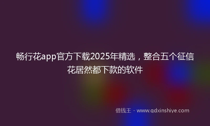 畅行花app官方下载2025年精选，整合五个征信花居然都下款的软件