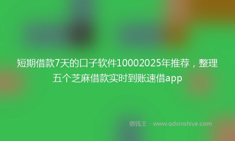 短期借款7天的口子软件10002025年推荐，整理五个芝麻借款实时到账速借app